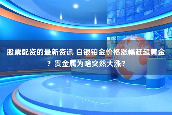 股票配资的最新资讯 白银铂金价格涨幅赶超黄金？贵金属为啥突然大涨？