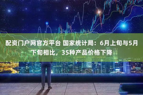 配资门户网官方平台 国家统计局：6月上旬与5月下旬相比，35种产品价格下降