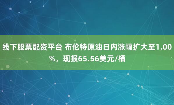 线下股票配资平台 布伦特原油日内涨幅扩大至1.00%，现报65.56美元/桶