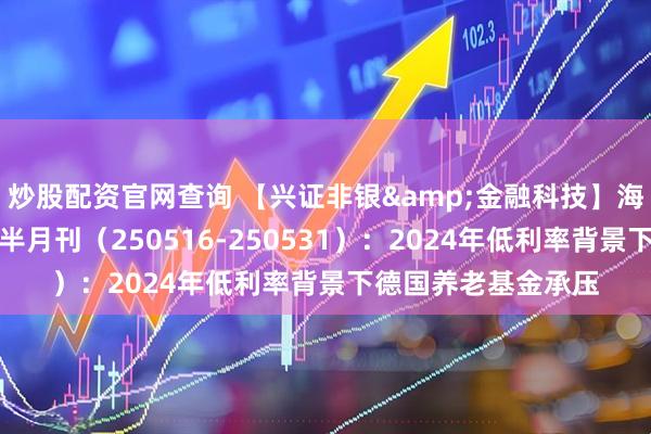 炒股配资官网查询 【兴证非银&金融科技】海外养老金资讯跟踪半月刊（250516-250531）：2024年低利率背景下德国养老基金承压