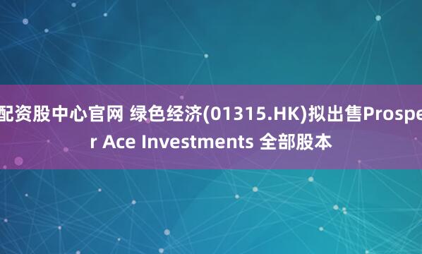 配资股中心官网 绿色经济(01315.HK)拟出售Prosper Ace Investments 全部股本