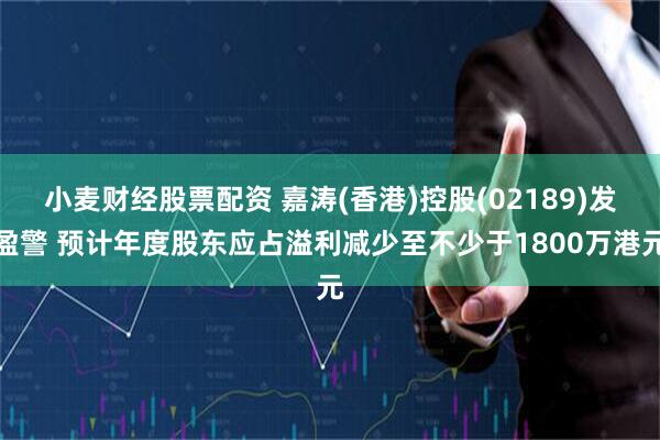 小麦财经股票配资 嘉涛(香港)控股(02189)发盈警 预计年度股东应占溢利减少至不少于1800万港元