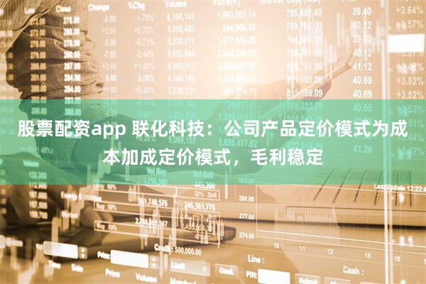 股票配资app 联化科技：公司产品定价模式为成本加成定价模式，毛利稳定
