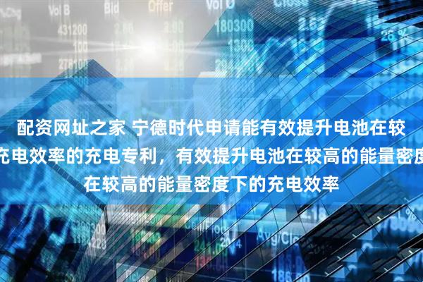 配资网址之家 宁德时代申请能有效提升电池在较高能量密度下充电效率的充电专利，有效提升电池在较高的能量密度下的充电效率
