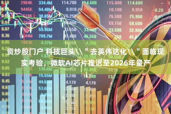 资炒股门户 科技巨头\＂去英伟达化\＂面临现实考验，微软AI芯片推迟至2026年量产