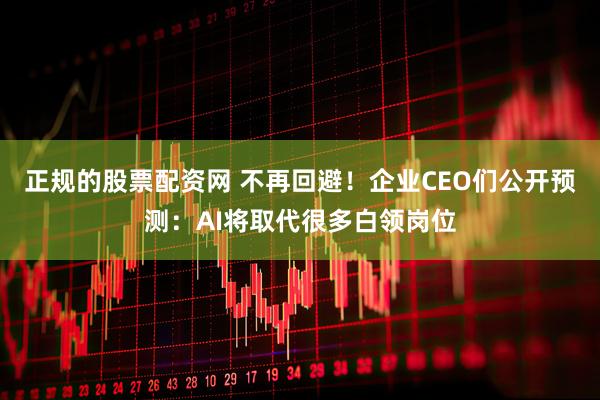 正规的股票配资网 不再回避！企业CEO们公开预测：AI将取代很多白领岗位