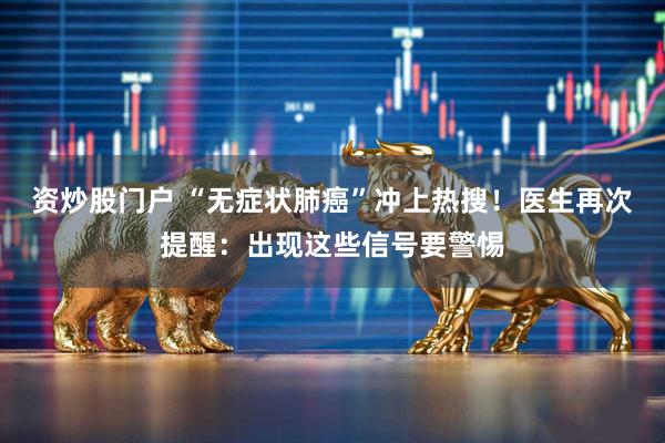 资炒股门户 “无症状肺癌”冲上热搜！医生再次提醒：出现这些信号要警惕