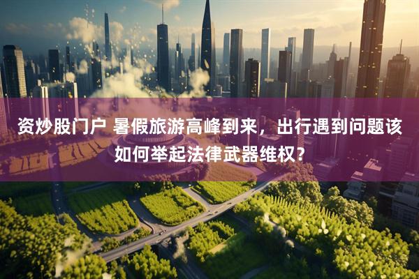 资炒股门户 暑假旅游高峰到来，出行遇到问题该如何举起法律武器维权？