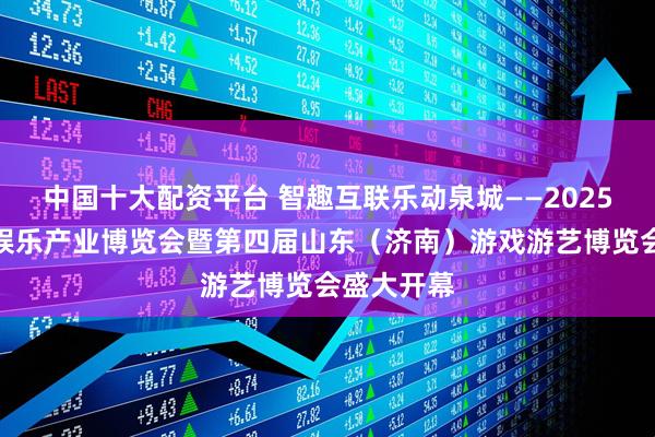 中国十大配资平台 智趣互联乐动泉城——2025山东文化娱乐产业博览会暨第四届山东（济南）游戏游艺博览会盛大开幕