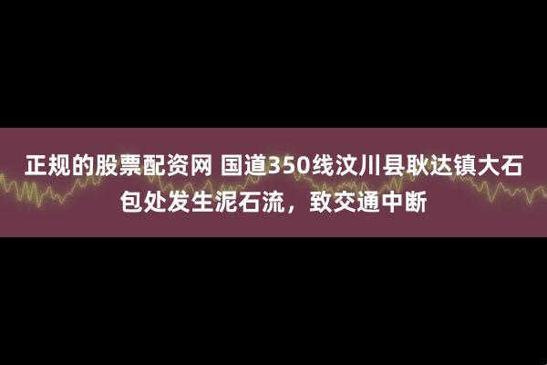 正规的股票配资网 国道350线汶川县耿达镇大石包处发生泥石流，致交通中断