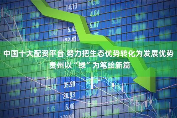 中国十大配资平台 努力把生态优势转化为发展优势 贵州以“绿”为笔绘新篇
