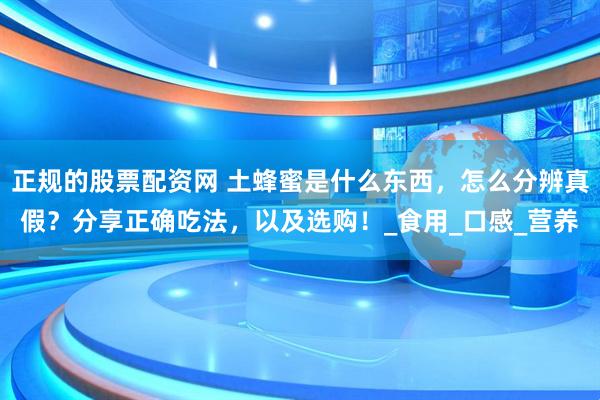 正规的股票配资网 土蜂蜜是什么东西，怎么分辨真假？分享正确吃法，以及选购！_食用_口感_营养