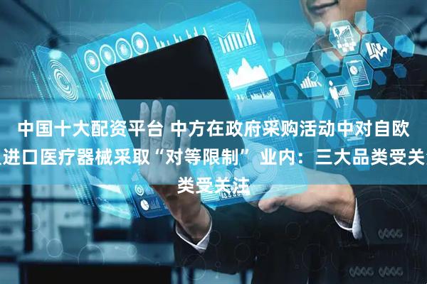 中国十大配资平台 中方在政府采购活动中对自欧盟进口医疗器械采取“对等限制” 业内：三大品类受关注
