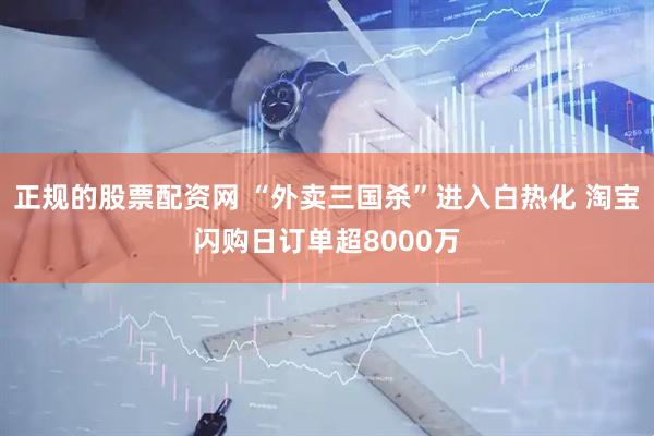 正规的股票配资网 “外卖三国杀”进入白热化 淘宝闪购日订单超8000万