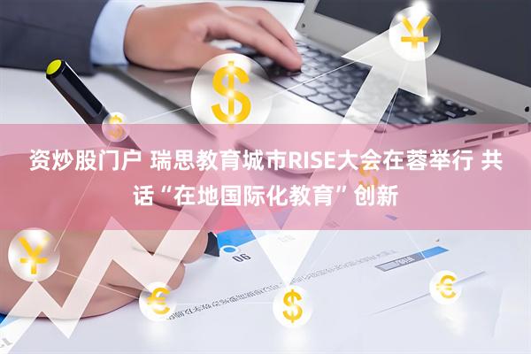 资炒股门户 瑞思教育城市RISE大会在蓉举行 共话“在地国际化教育”创新