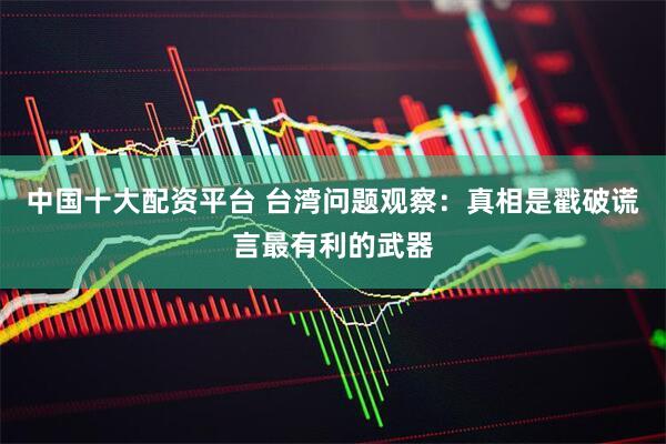 中国十大配资平台 台湾问题观察：真相是戳破谎言最有利的武器