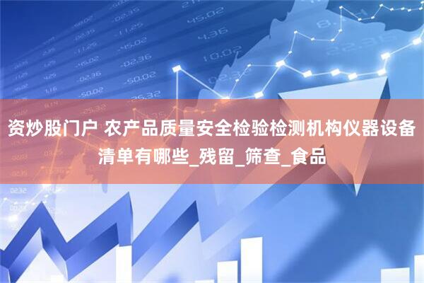 资炒股门户 农产品质量安全检验检测机构仪器设备清单有哪些_残留_筛查_食品