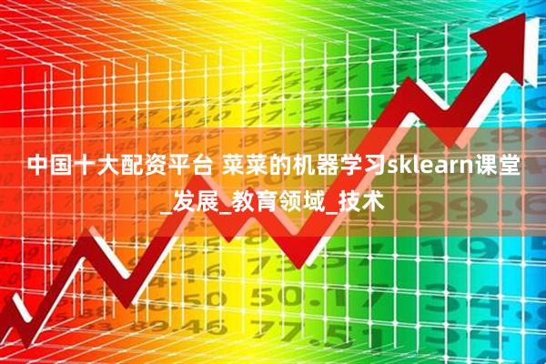中国十大配资平台 菜菜的机器学习sklearn课堂_发展_教育领域_技术