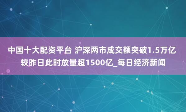 中国十大配资平台 沪深两市成交额突破1.5万亿 较昨日此时放量超1500亿_每日经济新闻
