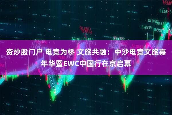 资炒股门户 电竞为桥 文旅共融：中沙电竞文旅嘉年华暨EWC中国行在京启幕
