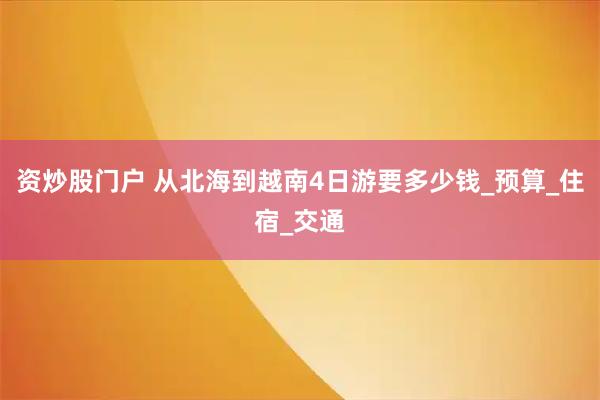 资炒股门户 从北海到越南4日游要多少钱_预算_住宿_交通